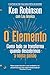 O Elemento : como tudo se transforma quando descobrimos a nossa paixão