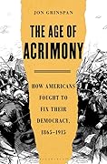 The Age of Acrimony: How Americans Fought to Fix Their Democracy, 1865-1915 