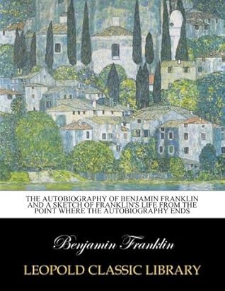 The autobiography of Benjamin Franklin and a sketch of Franklin's life from the point where the autobiography ends
