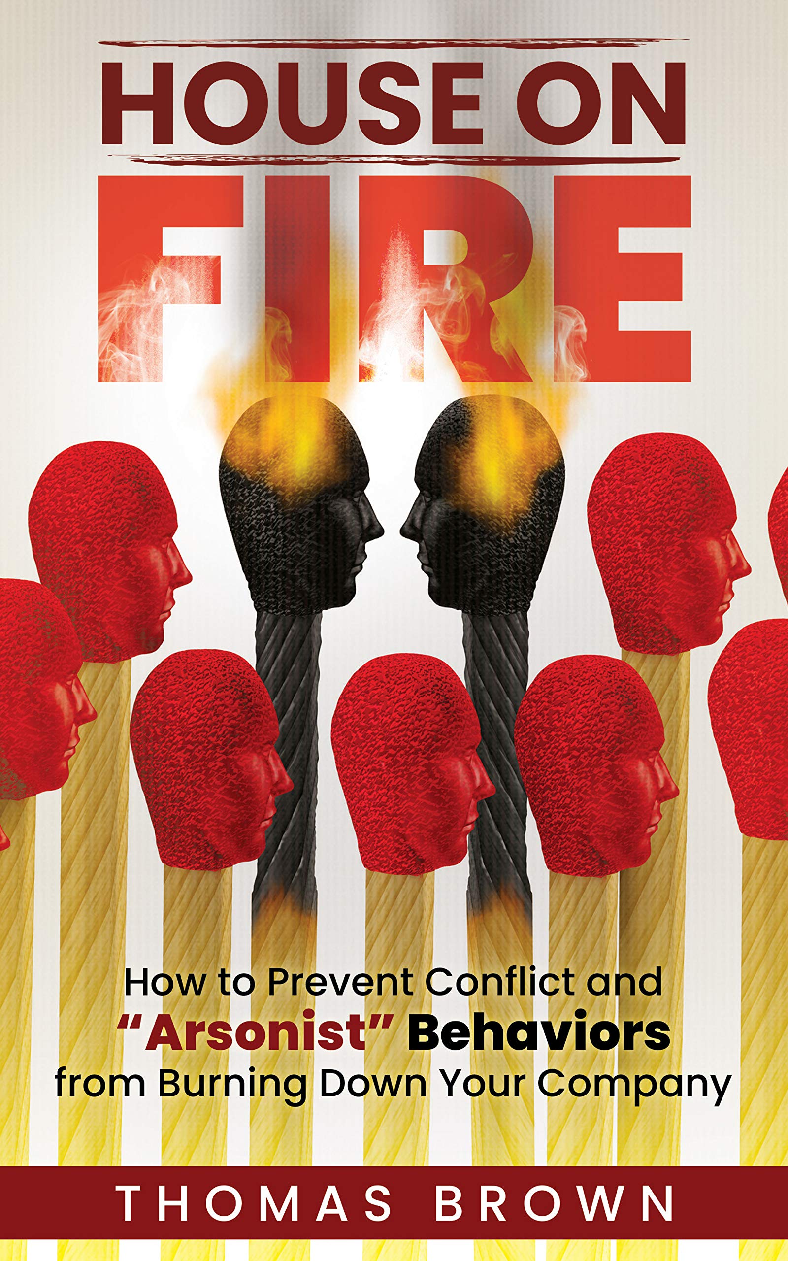 House on Fire: How to Prevent Conflict and "Arsonist" Behaviors from Burning Down Your Company (Kindle Edition)