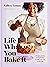 Life Is What You Bake It: Recipes, Stories, and Inspiration to Bake Your Way to the Top: A Baking Book