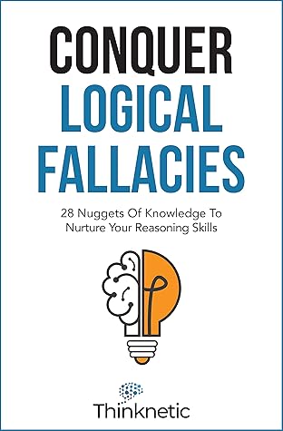 Conquer Logical Fallacies: 28 Nuggets Of Knowledge To Nurture Your Reasoning Skills (Critical Thinking & Logic Mastery)