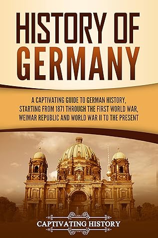 History of Germany: A Captivating Guide to German History, Starting from 1871 through the First World War, Weimar Republic, and World War II to the Present (Exploring Germany’s Past)