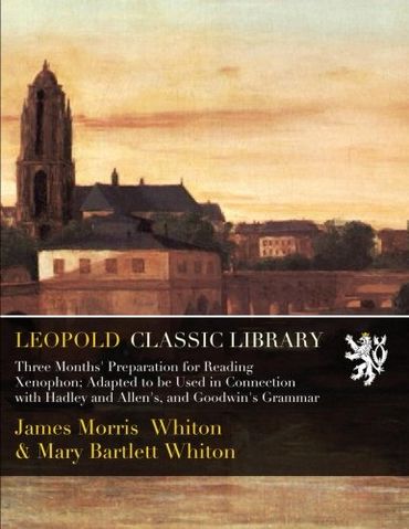 Three Months' Preparation for Reading Xenophon; Adapted to be Used in Connection with Hadley and Allen's, and Goodwin's Grammar