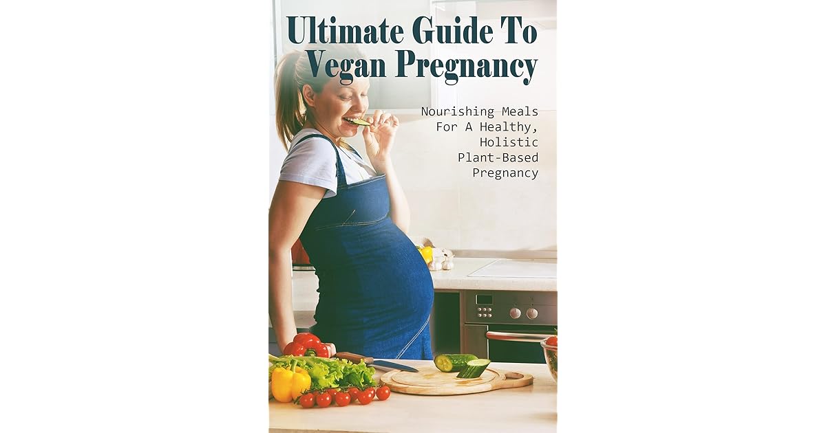 Ultimate Guide To Vegan Pregnancy Nourishing Meals For A Healthy, Holistic, PlantBased
