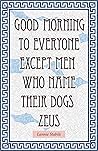 Good Morning to Everyone Except Men Who Name Their Dogs Zeus by Lannie Stabile