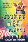 The Circus Pig and the Kaiser: A Novel Based on a Strange But True Event The Circus Pig and the Kaiser: A Novel Based on a Strange But True Event