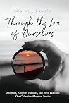 Through the Lens of Ourselves: Adoptees, Adoptive Families, and Birth Families: Our Collective Adoption Stories Through the Lens of Ourselves: Adoptees, Adoptive Families, and Birth Families: Our Collective Adoption Stories