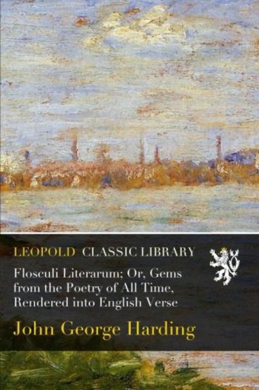 Flosculi Literarum; Or, Gems from the Poetry of All Time, Rendered into English Verse