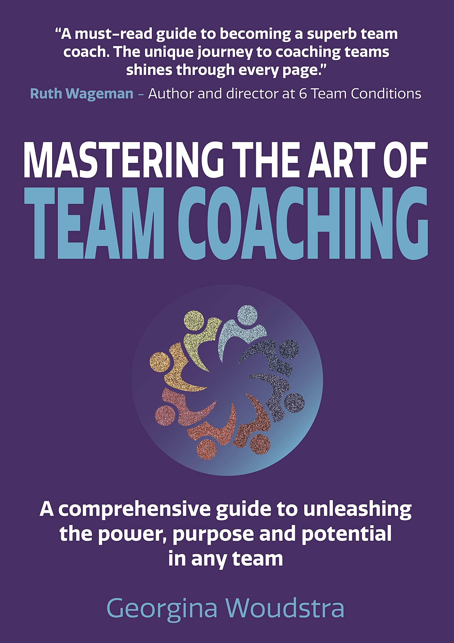 Mastering The Art of Team Coaching: A comprehensive guide to unleashing the power, purpose and potential in any team (Kindle Edition)