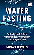 Water Fasting: The Complete Guide to Healing & Cleansing your Body, Activating Autophagy and Increasing Mental Clarity