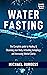 Water Fasting: The Complete Guide to Healing & Cleansing your Body, Activating Autophagy and Increasing Mental Clarity