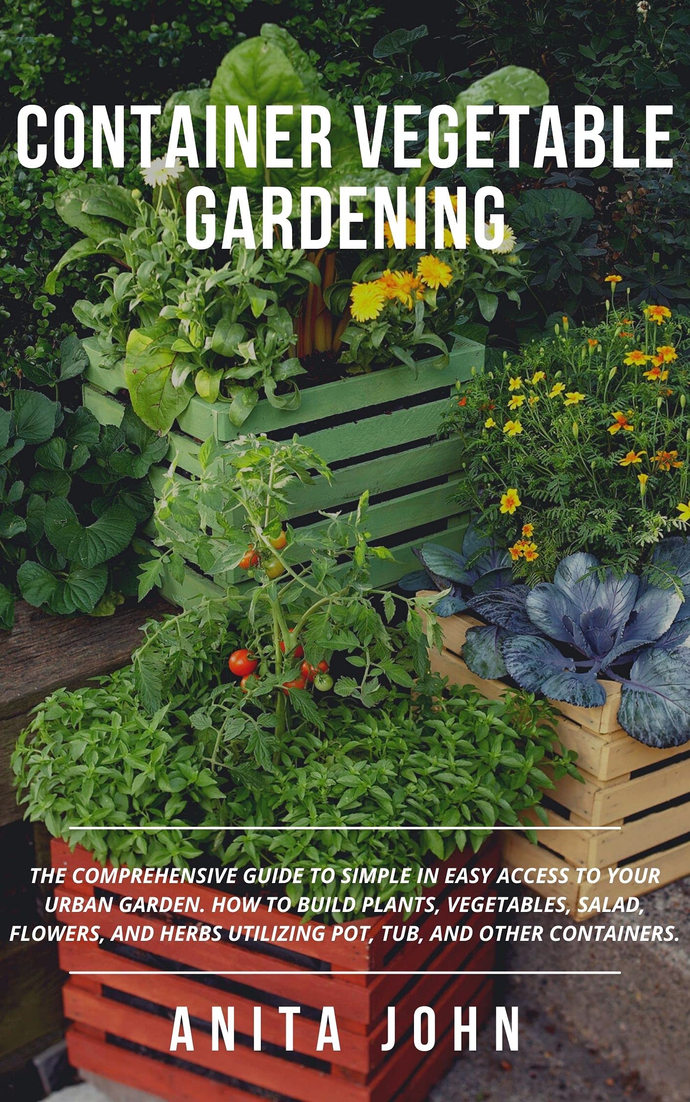 CONTAINER VEGETABLE GARDENING: THE COMPREHENSIVE GUIDE TO SIMPLE IN EASY ACCESS TO YOUR URBAN GARDEN. HOW TO BUILD PLANTS, VEGETABLES, SALAD, FLOWERS, ... UTILIZING POT, TUB, AND OTHER CONTAINER (Kindle Edition)