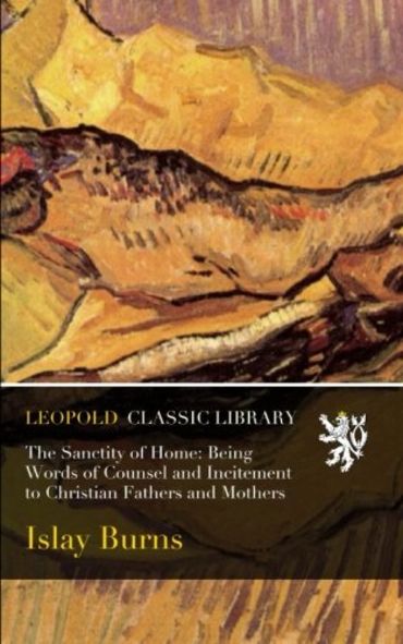 The Sanctity of Home: Being Words of Counsel and Incitement to Christian Fathers and Mothers (Paperback)