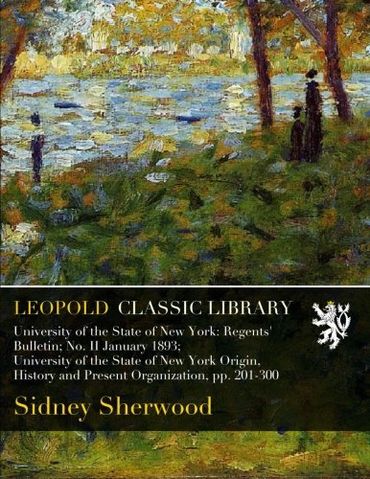 University of the State of New York: Regents' Bulletin; No. II January 1893; University of the State of New York Origin, History and Present Organization, pp. 201-300