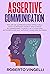ASSERTIVE COMMUNICATION: The Complete Guide to Communicating Assertively and Awarely, Expressing Yourself Authoritatively, Building Self-Esteem