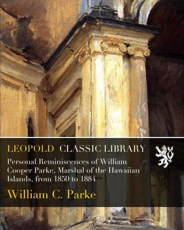 Personal Reminiscences of William Cooper Parke, Marshal of the Hawaiian Islands, from 1850 to 1884