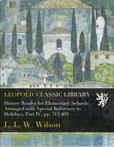 History Reader for Elementary Schools: Arranged with Special Reference to Holidays, Part IV, pp. 313-403