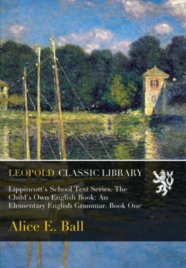 Lippincott's School Text Series. The Child's Own English Book: An Elementary English Grammar. Book One