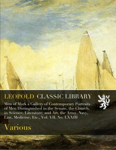 Men of Mark a Gallery of Contemporary Portraits of Men Distinguished in the Senate, the Church, in Science, Literature, and Art, the Army, Navy, Law, Medicine, Etc., Vol. VII. No. LXXIII