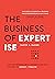 The Business of Expertise: How Entrepreneurial Experts Convert Insight to Impact + Wealth