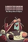 Learn To Weave: Basic Weaving Patterns For Beginners: Beginner’s Guide to Weaving