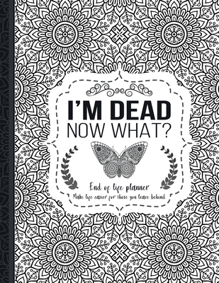 I'm Dead Now What? : End of life planner: End of life planner, Make life easier for those you leave behind, Matte Finish 8.5 x 11 in