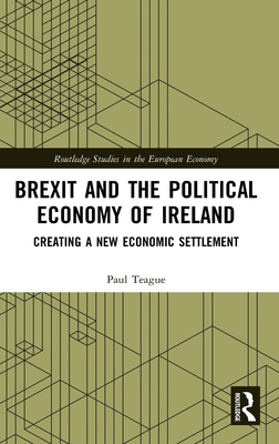 Brexit and the Political Economy of Ireland: Creating a New Economic Settlement (Routledge Studies in the European Economy)