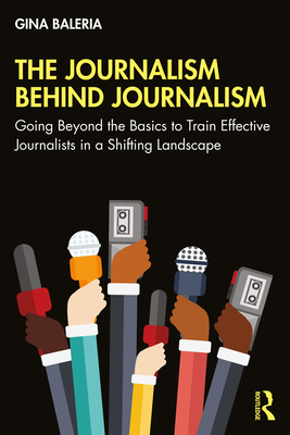 The Journalism Behind Journalism: Going Beyond the Basics to Train Effective Journalists in a Shifting Landscape (ebook)