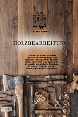 Holzbearbeitung: 2 Bücher in 1: Wie Sie Ihrem Zuhause eine einzigartige Note verleihen können, mit kompletten Schritt-für-Schritt- ... einzigartig zu machen