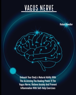 Vagus Nerve: Unleash Your Body's Natural Ability With The Accessing The Healing Power If The Vagus Nerve, Relieve Anxiety And Prevent Inflammation With Self-Help Exercises