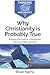 Why Christianity is Probably True: Building the Case for a Reasoned, Moral and Relevant Faith