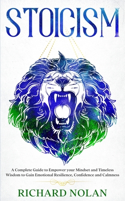 Stoicism: A Complete Guide to Empower Your Mindset and Timeless Wisdom to Gain Emotional Resilience, Confidence and Calmness