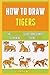 How To Draw Tigers: The Step By Step Guide For Beginners To Drawing 12 Cute Tigers Easily.