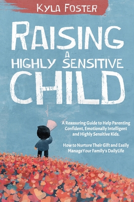 Raising a Highly Sensitive Child: A Reassuring Guide to Help Parenting Confident, Emotionally Intelligent and Highly Sensitive Kids. How to Nurture Their Gift and Easily Manage a Family’s Daily Life