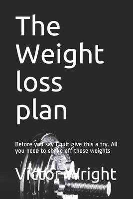 The Weight loss plan: Before you say I quit give this a try. All you need to shake off those weights