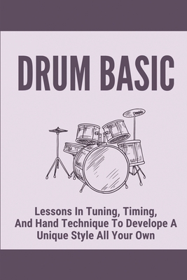 Drum Basic: Lessons In Tuning, Timing, And Hand Technique To Develope A Unique Style All Your Own: Drum Books