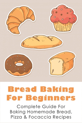 Bread Baking For Beginners: Complete Guide For Baking Homemade Bread, Pizza & Focaccia Recipes: How To Make Homemade Bread Light And Fluffy