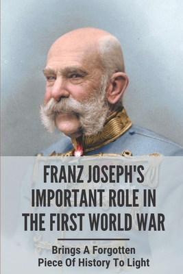 Franz Joseph's Important Role In The First World War: Brings A Forgotten Piece Of History To Light: Franz Joseph During Ww1