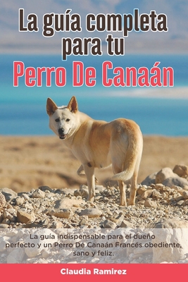 La Guía Completa Para Tu Perro De Canaán: La guía indispensable para el dueño perfecto y un Perro De Canaán obediente, sano y feliz