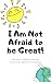 I Am Not Afraid to Be Great