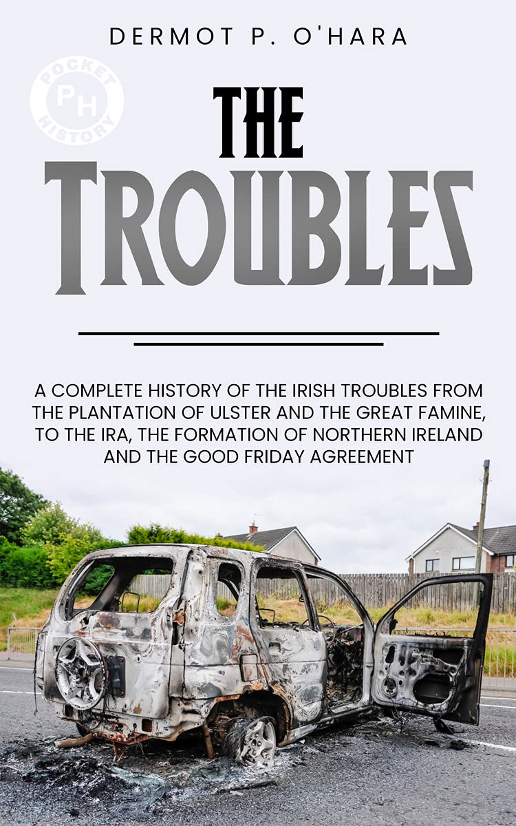Pocket History: The Troubles: A Complete History of The Irish Troubles from The Plantation of Ulster and The Great Famine, to The IRA, The Formation of Northern Ireland and The Good Friday Agreement (Kindle Edition)