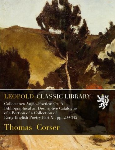 Collectanea Anglo-Poetica: Or, A Bibliographical an Descriptive Catalogue of a Portion of a Collection of Early English Poetry Part X., pp. 209-342
