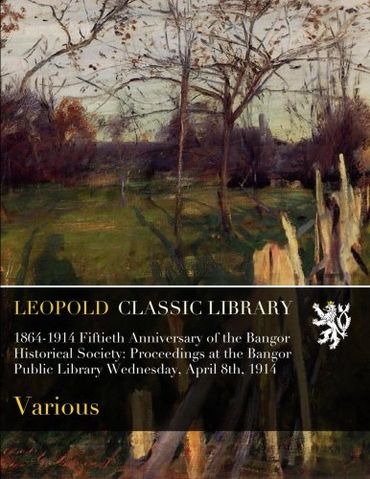 1864-1914 Fiftieth Anniversary of the Bangor Historical Society: Proceedings at the Bangor Public Library Wednesday, April 8th, 1914