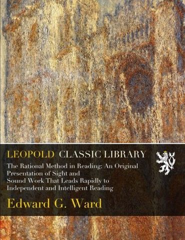 The Rational Method in Reading: An Original Presentation of Sight and Sound Work That Leads Rapidly to Independent and Intelligent Reading
