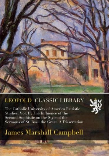 The Catholic University of America Patristic Studies. Vol. II; The Influence of the Second Sophistic on the Style of the Sermons of St. Basil the Great. A Dissertation