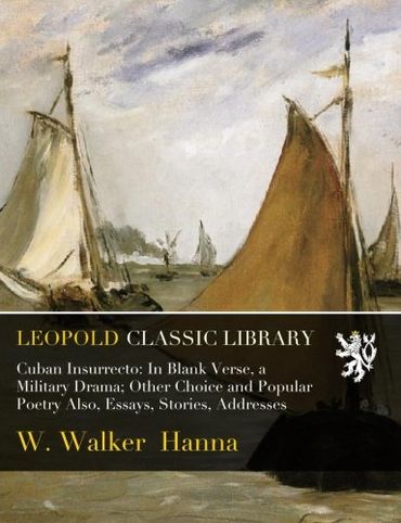 Cuban Insurrecto: In Blank Verse, a Military Drama; Other Choice and Popular Poetry Also, Essays, Stories, Addresses