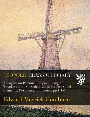 Thoughts on Personal Religion, Being a Treatise on the Christian Life in Its Two Chief Elements, Devotion and Practice. pp.1-145
