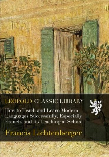 How to Teach and Learn Modern Languages Successfully, Especially French, and Its Teaching at School