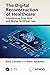 The Digital Reconstruction of Healthcare by Paul Cerrato